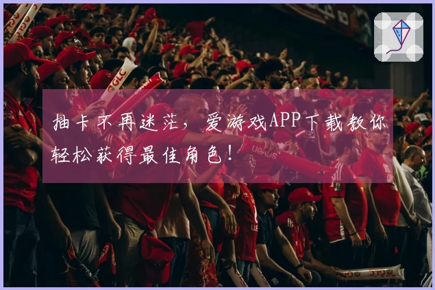 抽卡不再迷茫，爱游戏APP下载教你轻松获得最佳角色！