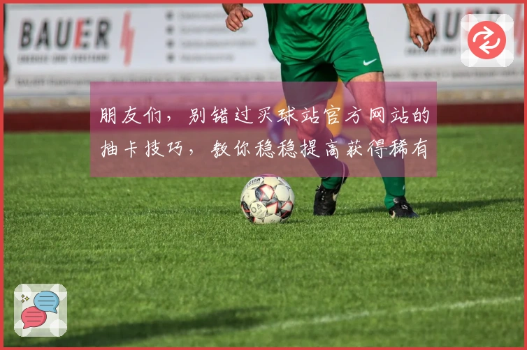 朋友们，别错过买球站官方网站的抽卡技巧，教你稳稳提高获得稀有角色的几率！