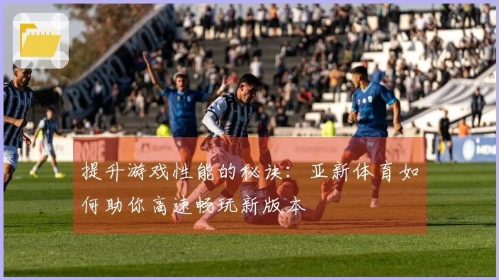 提升游戏性能的秘诀：亚新体育如何助你高速畅玩新版本