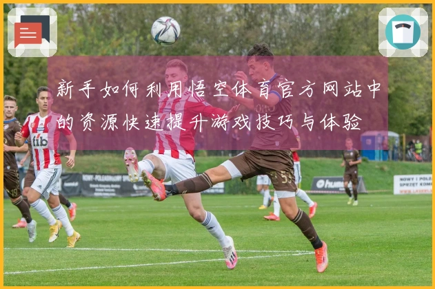 新手如何利用悟空体育官方网站中的资源快速提升游戏技巧与体验