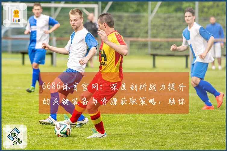 6686体育官网：深度剖析战力提升的关键装备与资源获取策略，助你告别资源瓶颈