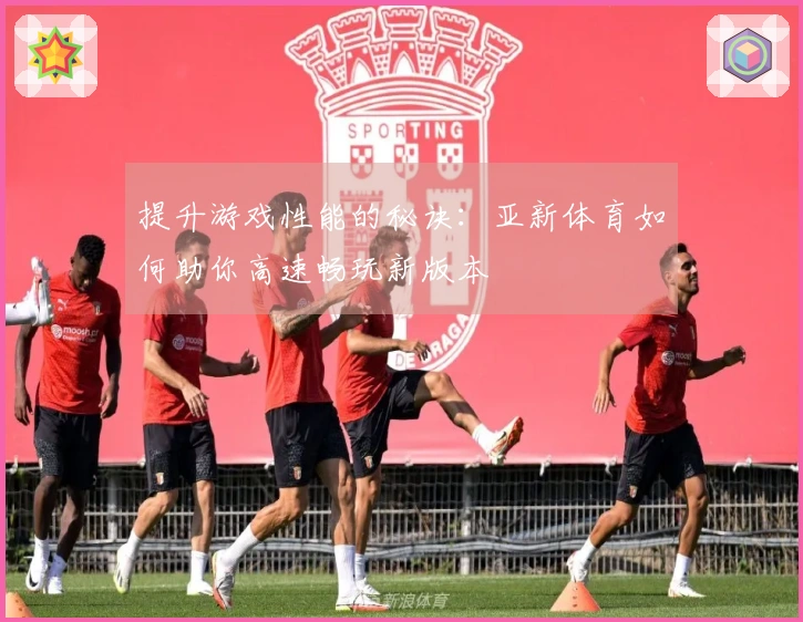 提升游戏性能的秘诀：亚新体育如何助你高速畅玩新版本