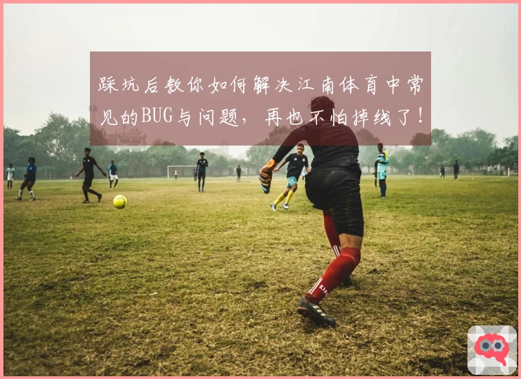 踩坑后教你如何解决江南体育中常见的BUG与问题，再也不怕掉线了！