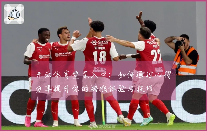 开云体育登录入口：如何通过心得分享提升你的游戏体验与技巧