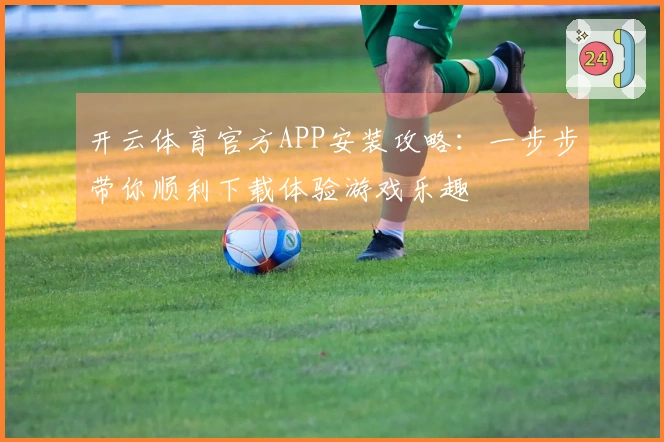 开云体育官方APP安装攻略：一步步带你顺利下载体验游戏乐趣