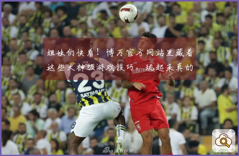 姐妹们快看！博万官方网站里藏着这些大神级游戏技巧，玩起来真的不一样！