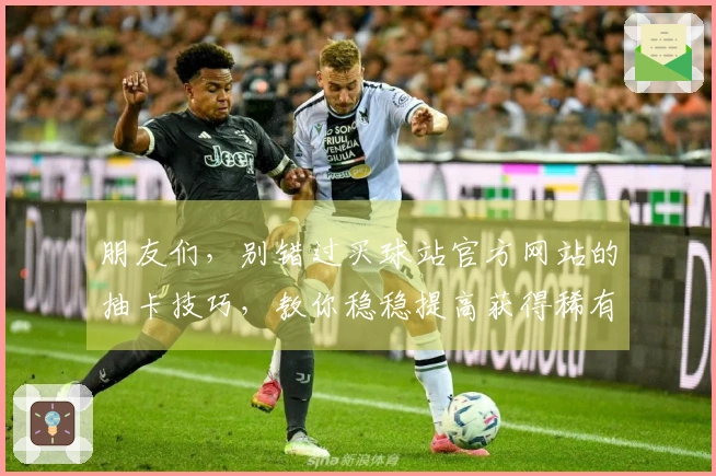 朋友们，别错过买球站官方网站的抽卡技巧，教你稳稳提高获得稀有角色的几率！