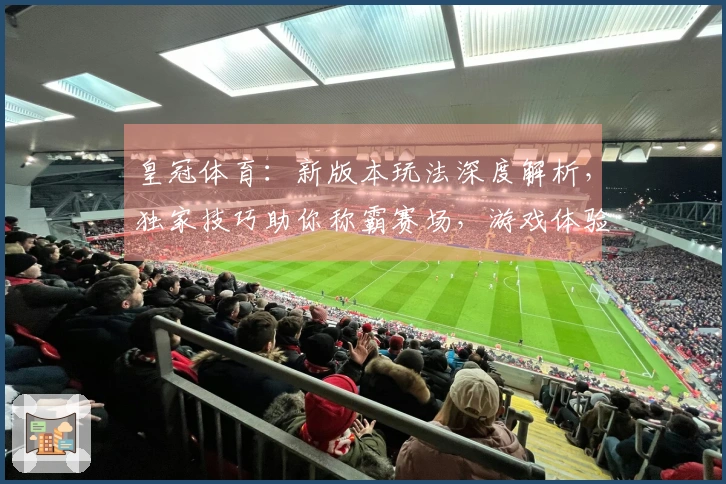 皇冠体育：新版本玩法深度解析，独家技巧助你称霸赛场，游戏体验全面升级！