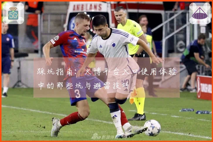 踩坑指南：火博平台入口使用体验中的那些坑与避雷技巧