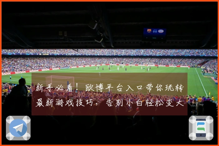 新手必看！欧博平台入口带你玩转最新游戏技巧，告别小白轻松变大神