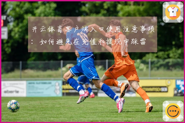 开云体育客户端入口使用注意事项：如何避免在充值和提现中踩雷