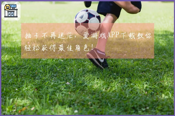 抽卡不再迷茫，爱游戏APP下载教你轻松获得最佳角色！