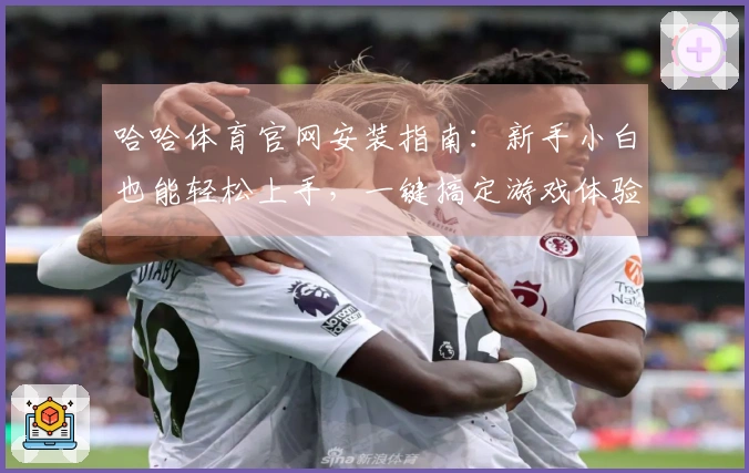 哈哈体育官网安装指南：新手小白也能轻松上手，一键搞定游戏体验跃升！