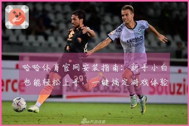 哈哈体育官网安装指南：新手小白也能轻松上手，一键搞定游戏体验跃升！