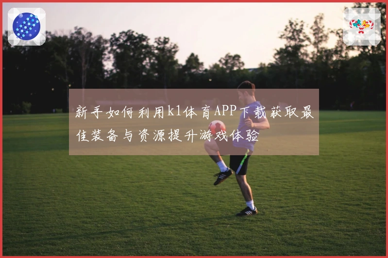 新手如何利用k1体育APP下载获取最佳装备与资源提升游戏体验