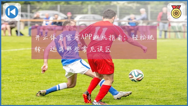 开云体育官方APP避坑指南：轻松玩转，远离那些常见误区