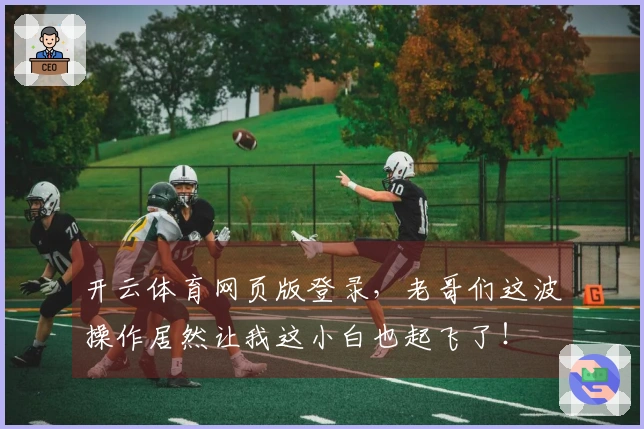 开云体育网页版登录，老哥们这波操作居然让我这小白也起飞了！