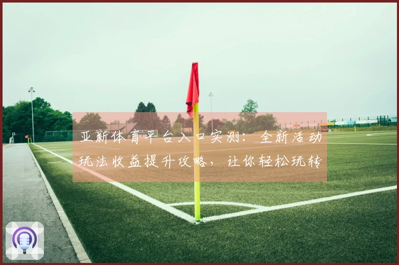亚新体育平台入口实测：全新活动玩法收益提升攻略，让你轻松玩转新赛季