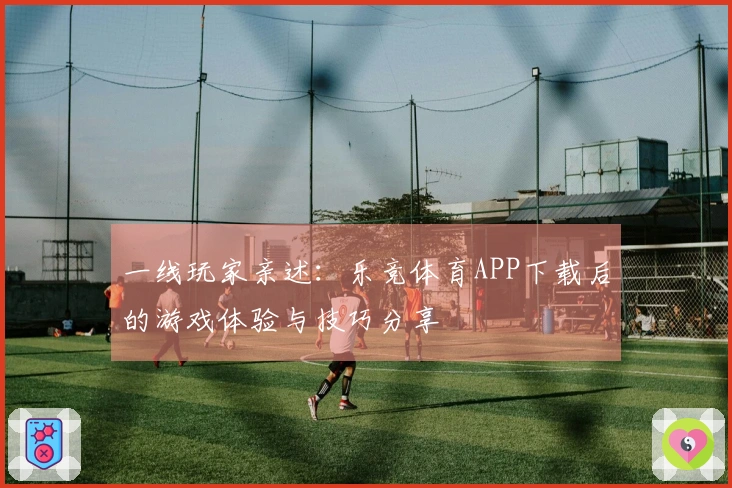 一线玩家亲述：乐竞体育APP下载后的游戏体验与技巧分享