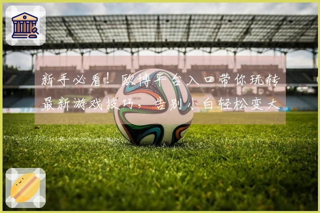 新手必看！欧博平台入口带你玩转最新游戏技巧，告别小白轻松变大神