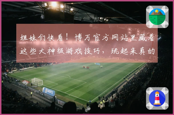 姐妹们快看！博万官方网站里藏着这些大神级游戏技巧，玩起来真的不一样！