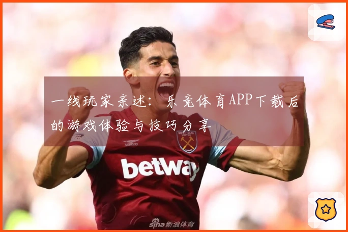 一线玩家亲述：乐竞体育APP下载后的游戏体验与技巧分享