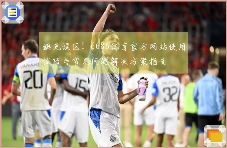避免误区！6686体育官方网站使用技巧与常见问题解决方案指南